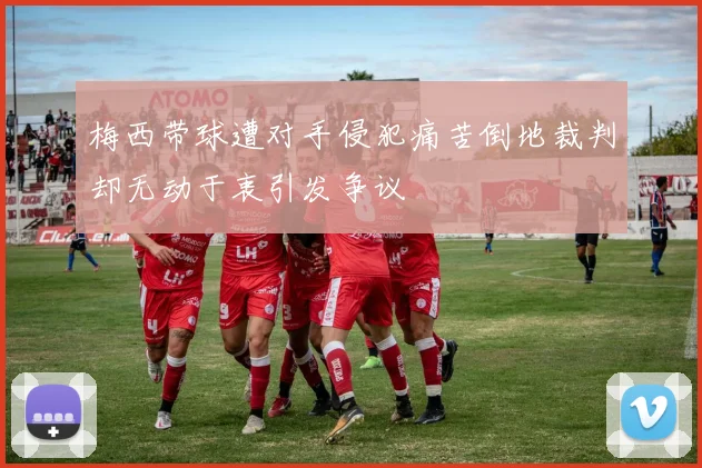 梅西带球遭对手侵犯痛苦倒地裁判却无动于衷引发争议