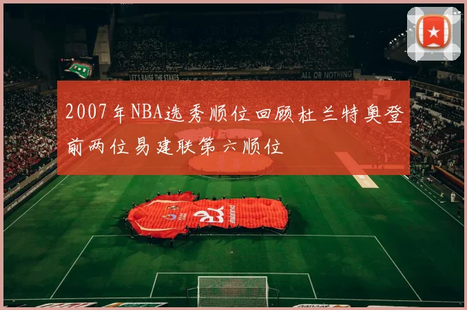 2007年NBA选秀顺位回顾杜兰特奥登前两位易建联第六顺位