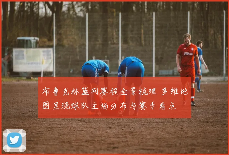 布鲁克林篮网赛程全景梳理 多维地图呈现球队主场分布与赛季看点